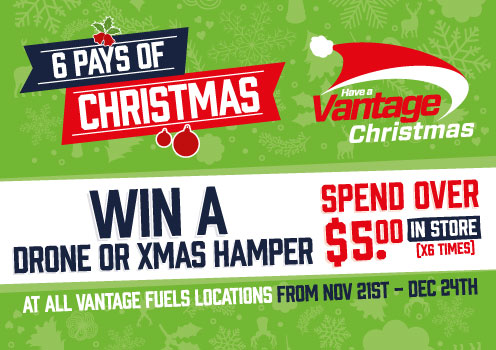 6 Pays of Christmas. Have a Vantage Christmas. Win a Drove or Xmas Hamper, Spend over $5.00 in store (x6 times) at all Vantage Fuels locations from Nov 21st to Dec 24th.